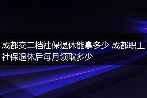 成都交二档社保退休能拿多少 成都职工社保退休后每月领取多少