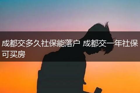成都交多久社保能落户 成都交一年社保可买房