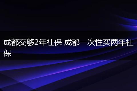 成都交够2年社保 成都一次性买两年社保