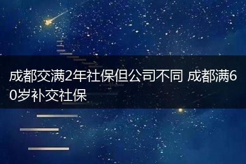 成都交满2年社保但公司不同 成都满60岁补交社保