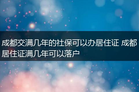 成都交满几年的社保可以办居住证 成都居住证满几年可以落户