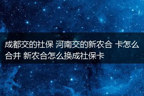 成都交的社保 河南交的新农合 卡怎么合并 新农合怎么换成社保卡