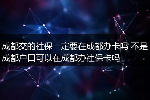 成都交的社保一定要在成都办卡吗 不是成都户口可以在成都办社保卡吗