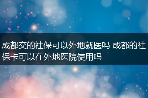 成都交的社保可以外地就医吗 成都的社保卡可以在外地医院使用吗