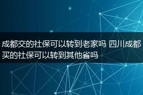 成都交的社保可以转到老家吗 四川成都买的社保可以转到其他省吗