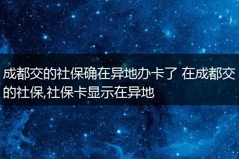 成都交的社保确在异地办卡了 在成都交的社保,社保卡显示在异地
