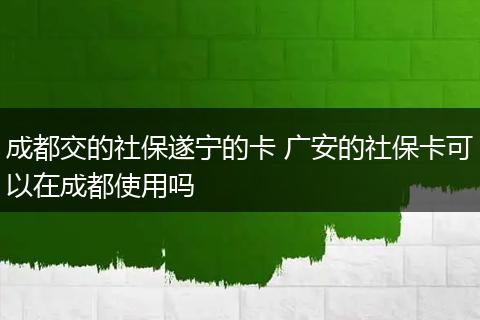 成都交的社保遂宁的卡 广安的社保卡可以在成都使用吗
