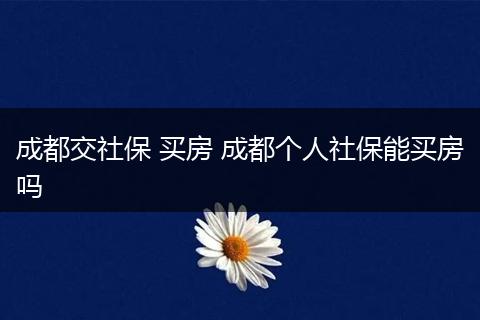 成都交社保 买房 成都个人社保能买房吗