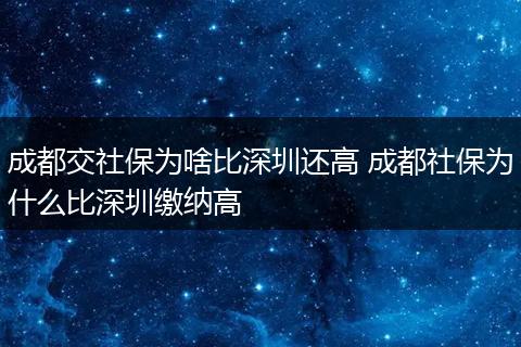 成都交社保为啥比深圳还高 成都社保为什么比深圳缴纳高