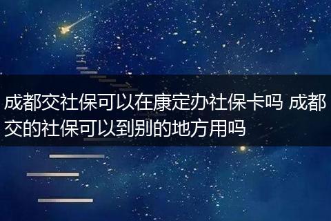 成都交社保可以在康定办社保卡吗 成都交的社保可以到别的地方用吗