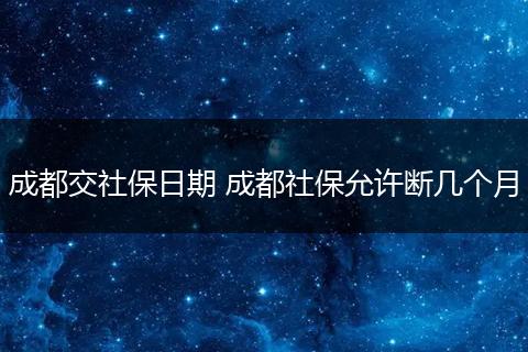 成都交社保日期 成都社保允许断几个月