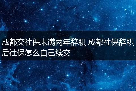 成都交社保未满两年辞职 成都社保辞职后社保怎么自己续交