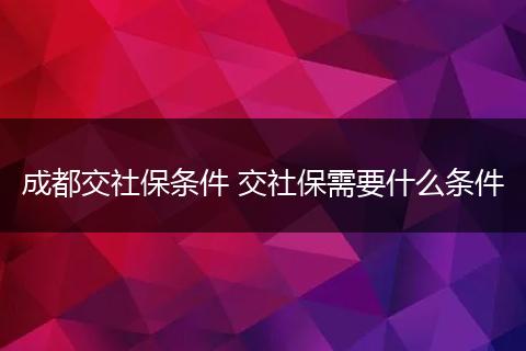 成都交社保条件 交社保需要什么条件