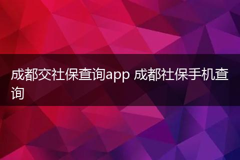成都交社保查询app 成都社保手机查询