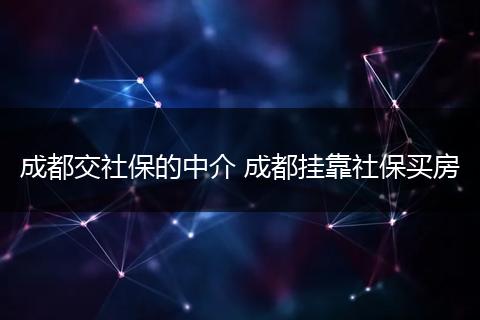 成都交社保的中介 成都挂靠社保买房
