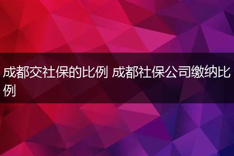 成都交社保的比例 成都社保公司缴纳比例