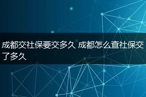成都交社保要交多久 成都怎么查社保交了多久