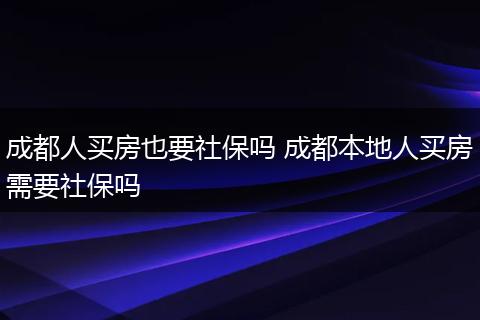 成都人买房也要社保吗 成都本地人买房需要社保吗
