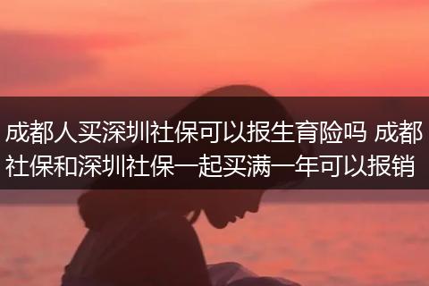 成都人买深圳社保可以报生育险吗 成都社保和深圳社保一起买满一年可以报销