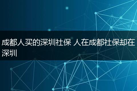 成都人买的深圳社保 人在成都社保却在深圳