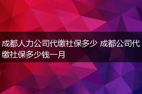 成都人力公司代缴社保多少 成都公司代缴社保多少钱一月