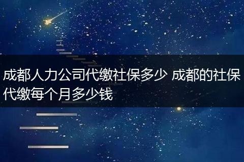 成都人力公司代缴社保多少 成都的社保代缴每个月多少钱