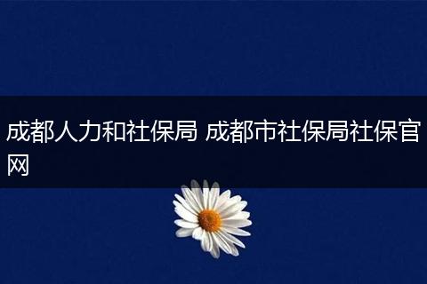 成都人力和社保局 成都市社保局社保官网