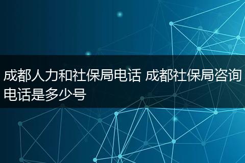成都人力和社保局电话 成都社保局咨询电话是多少号