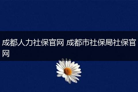 成都人力社保官网 成都市社保局社保官网
