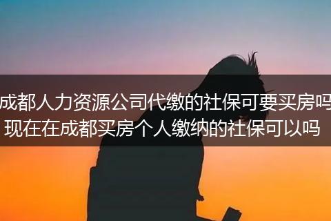 成都人力资源公司代缴的社保可要买房吗 现在在成都买房个人缴纳的社保可以吗