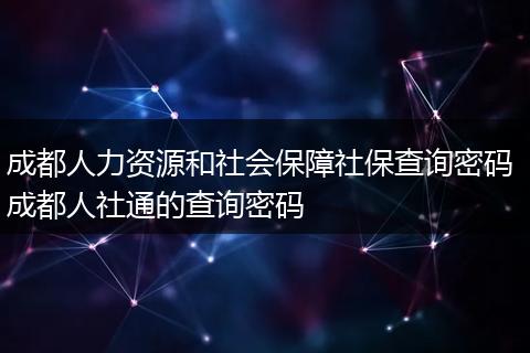 成都人力资源和社会保障社保查询密码 成都人社通的查询密码