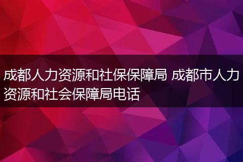 成都人力资源和社保保障局 成都市人力资源和社会保障局电话