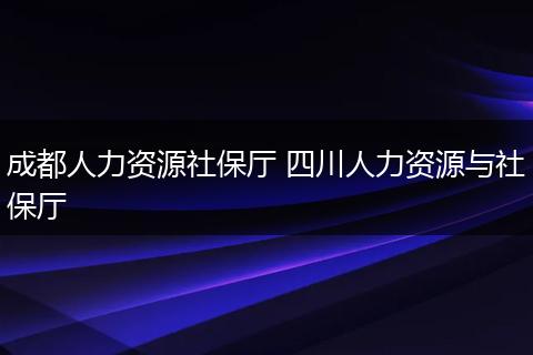 成都人力资源社保厅 四川人力资源与社保厅