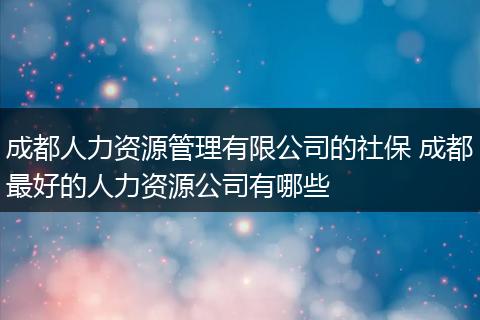 成都人力资源管理有限公司的社保 成都最好的人力资源公司有哪些