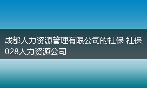 成都人力资源管理有限公司的社保 社保028人力资源公司