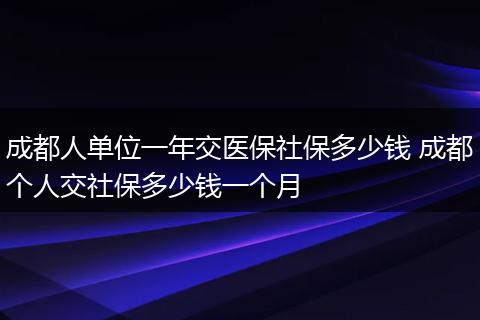 成都人单位一年交医保社保多少钱 成都个人交社保多少钱一个月