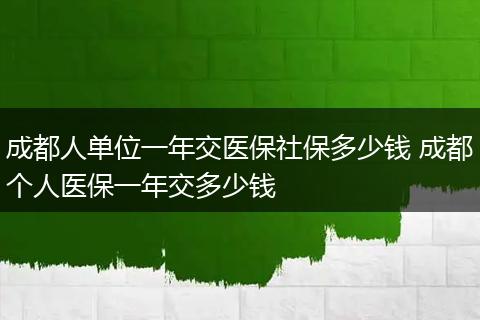 成都人单位一年交医保社保多少钱 成都个人医保一年交多少钱