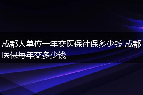 成都人单位一年交医保社保多少钱 成都医保每年交多少钱