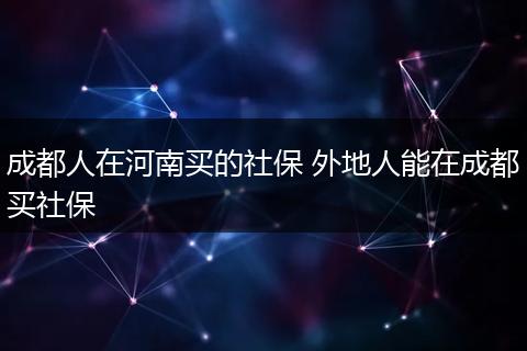 成都人在河南买的社保 外地人能在成都买社保