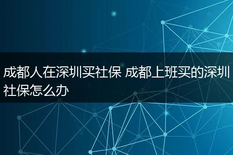 成都人在深圳买社保 成都上班买的深圳社保怎么办