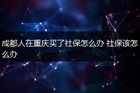 成都人在重庆买了社保怎么办 社保该怎么办
