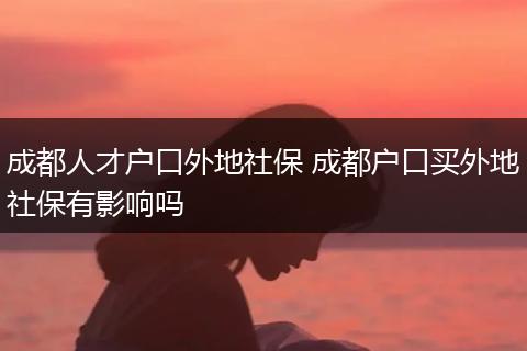 成都人才户口外地社保 成都户口买外地社保有影响吗