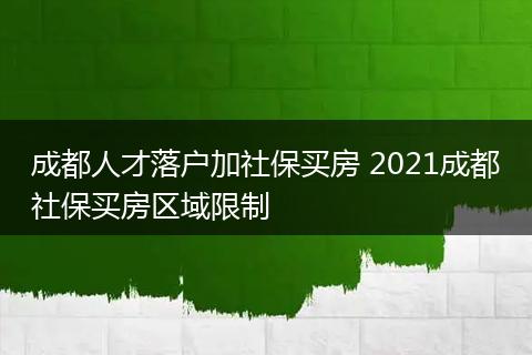 成都人才落户加社保买房 2021成都社保买房区域限制