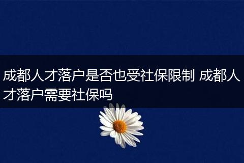 成都人才落户是否也受社保限制 成都人才落户需要社保吗