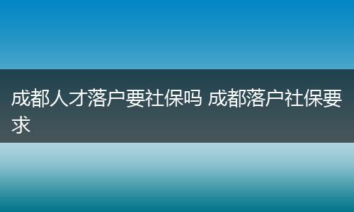 成都人才落户要社保吗 成都落户社保要求