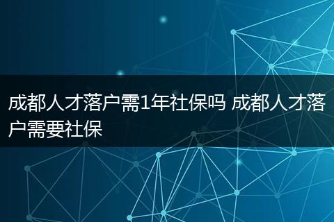 成都人才落户需1年社保吗 成都人才落户需要社保