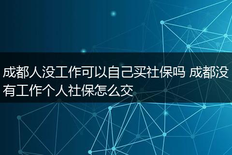 成都人没工作可以自己买社保吗 成都没有工作个人社保怎么交