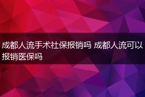 成都人流手术社保报销吗 成都人流可以报销医保吗