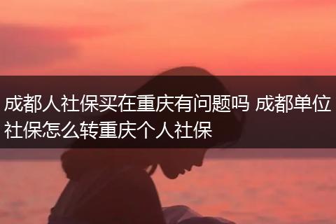 成都人社保买在重庆有问题吗 成都单位社保怎么转重庆个人社保