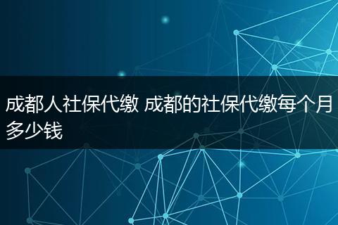 成都人社保代缴 成都的社保代缴每个月多少钱